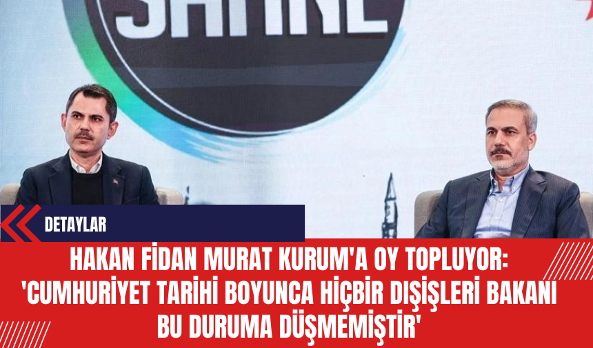 Hakan Fidan Murat Kurum'a Oy Topluyor: 'Cumhuriyet tarihi boyunca hiçbir Dışişleri Bakanı bu duruma düşmemiştir'