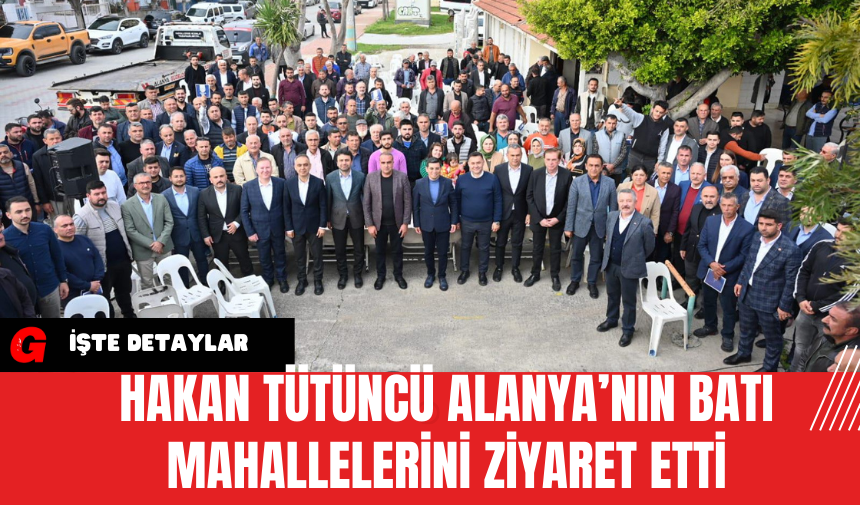 Hakan Tütüncü Alanya’nın Batı Mahallelerini Ziyaret Etti