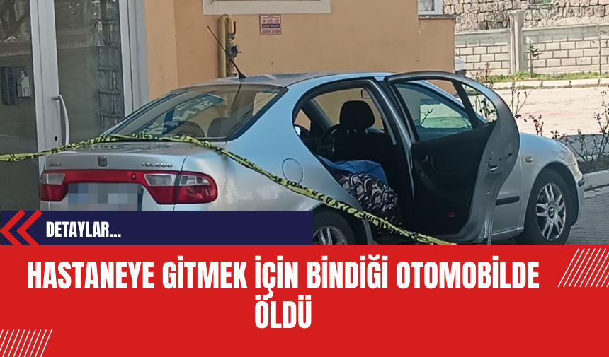 Hastaneye Gitmek İçin Bindiği Otomobilde Öldü