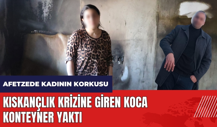 Hatay'da kıskançlık krizine giren koca konteyner yaktı