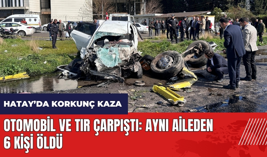 Hatay'da otomobil ve tır çarpıştı! Aynı aileden 6 kişi öldü