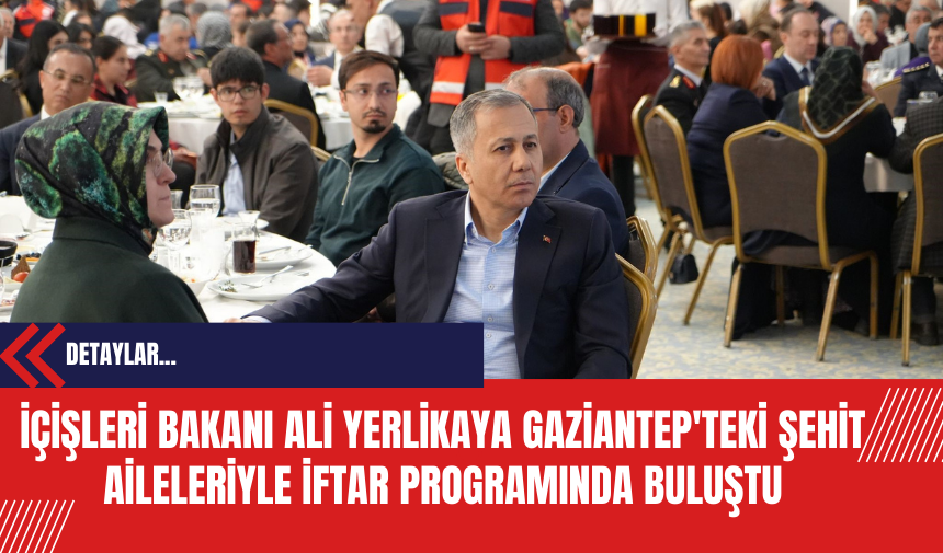 İçişleri Bakanı Ali Yerlikaya Gaziantep'teki Şehit Aileleriyle İftar Programında Buluştu