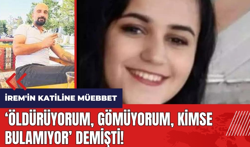 İrem'in katiline müebbet! 'Öldürüyorum, gömüyorum, kimse bulamıyor' demişti