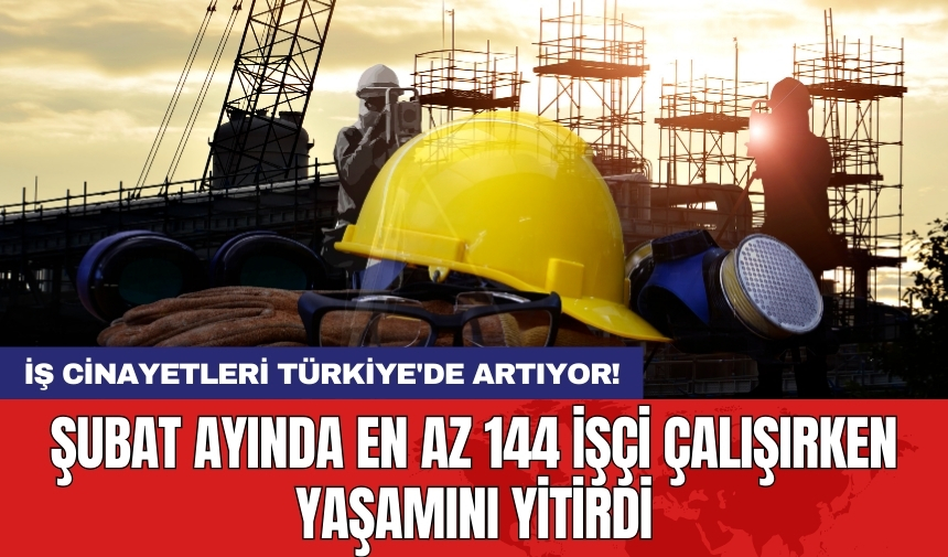 İş cinayetleri Türkiye'de artıyor! Şubat ayında en az 144 işçi çalışırken yaşamını yitirdi