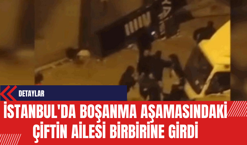 İstanbul'da Boşanma Aşamasındaki Çiftin Ailesi Birbirine Girdi