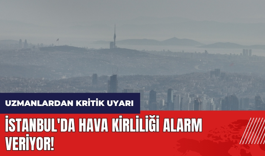 İstanbul'da hava kirliliği alarm veriyor!