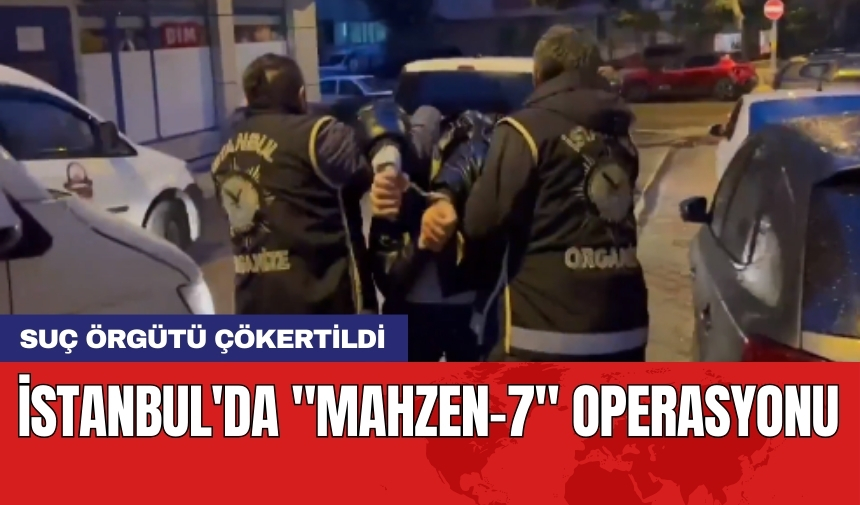 İstanbul'da "Mahzen-7" operasyonu: Suç örgütü çökertildi