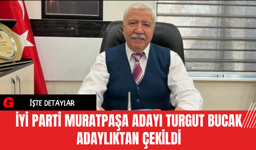 İYİ Parti Muratpaşa Adayı Turgut Bucak Adaylıktan Çekildi