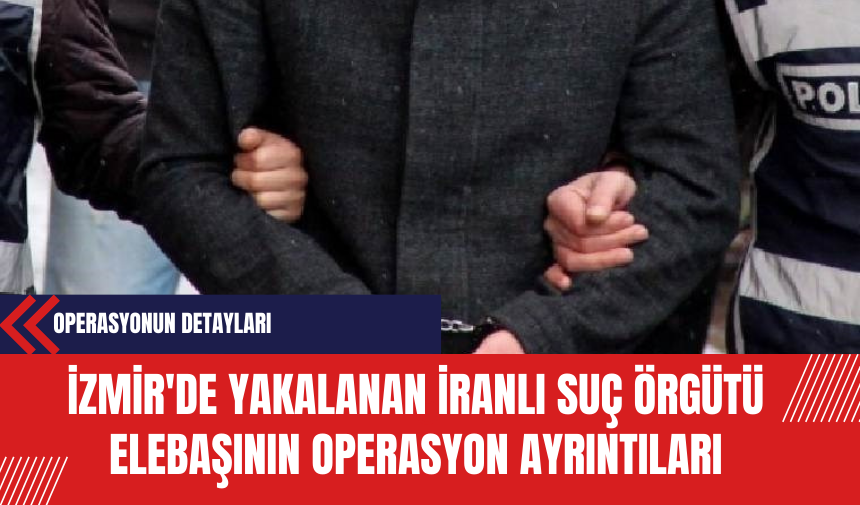 İzmir'de Yakalanan İranlı Suç Örgütü Elebaşının Operasyon Ayrıntıları