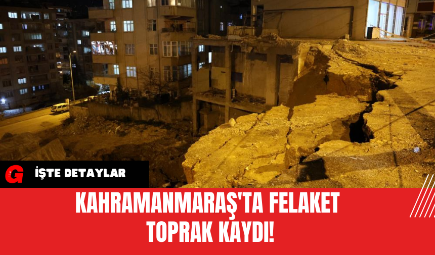 Kahramanmaraş'ta Felaket Toprak Kaydı!