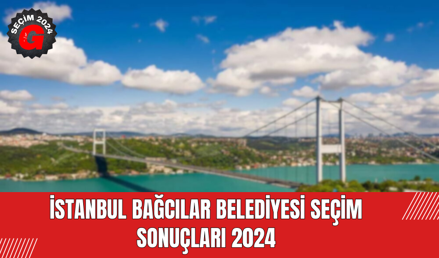 İstanbul Bağcılar Belediyesi Seçim Sonuçları 2024