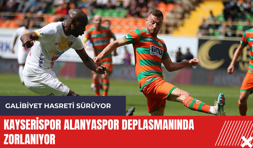 Kayserispor Alanyaspor deplasmanında zorlanıyor