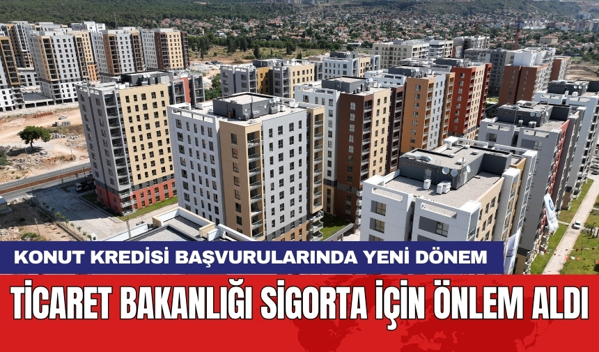 Konut kredisi başvurularında yeni dönem: Ticaret Bakanlığı sigorta için önlem aldı