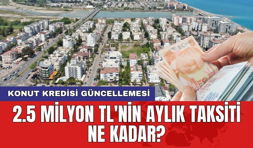 Konut kredisi güncellemesi: 2.5 milyon TL'nin aylık taksiti ne kadar?