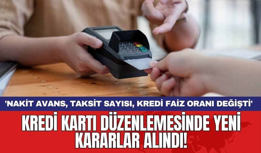 Kredi kartı düzenlemesinde yeni kararlar alındı! 'Nakit avans, taksit sayısı, kredi faiz oranı değişti'