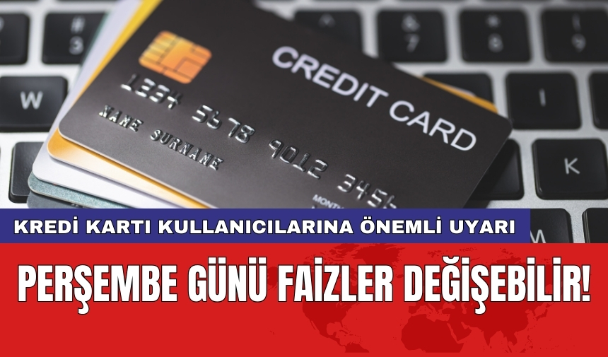 Kredi kartı kullanıcılarına önemli uyarı: Perşembe günü faizler değişebilir!