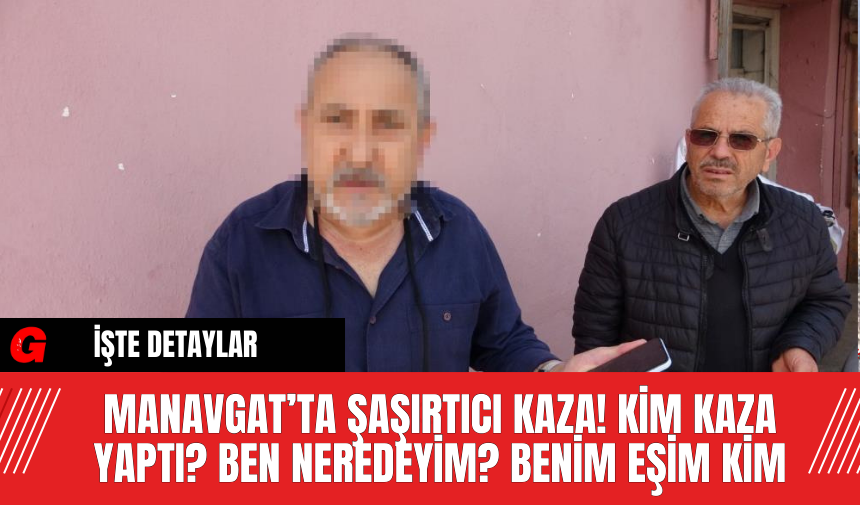 Manavgat’ta Şaşırtıcı Kaza! Kim kaza yaptı? Ben neredeyim? Benim eşim kim