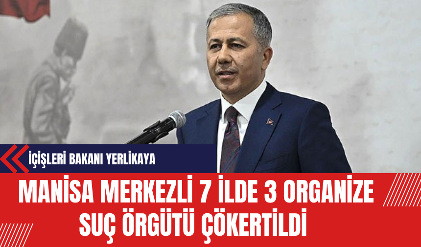 İçişleri Bakanı Yerlikaya: Manisa Merkezli 7 İlde 3 Organize Suç Örgütü Çökertildi