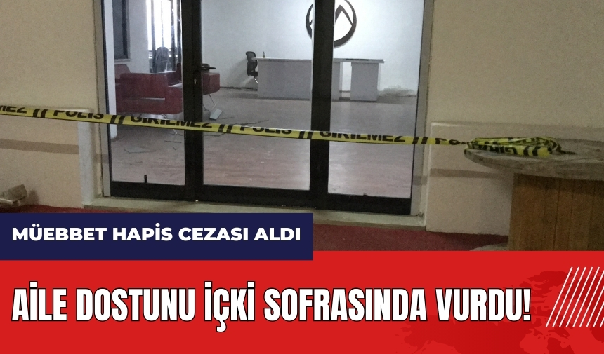 Aile dostunu içki sofrasında vurdu! Müebbet hapis cezası aldı