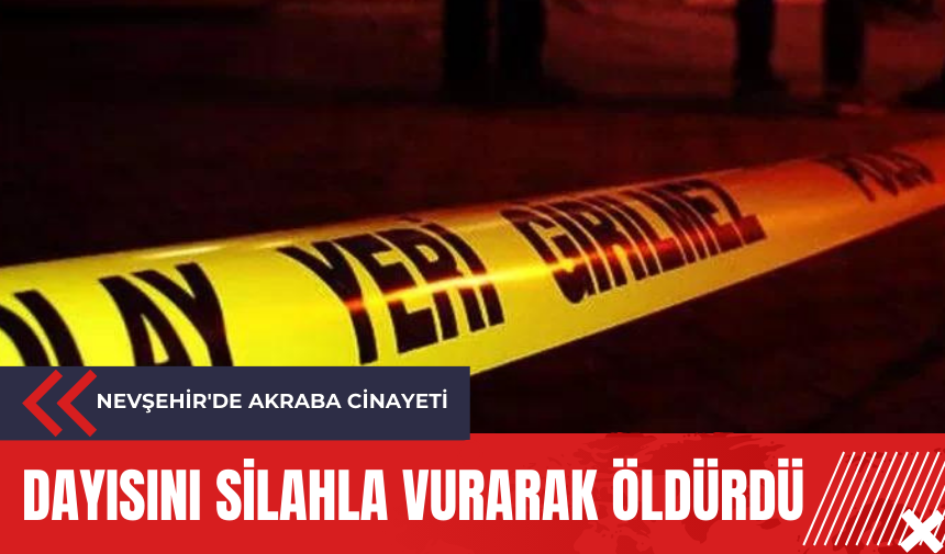 Nevşehir'de akraba cinayeti: Dayısını silahla vurarak öldürdü