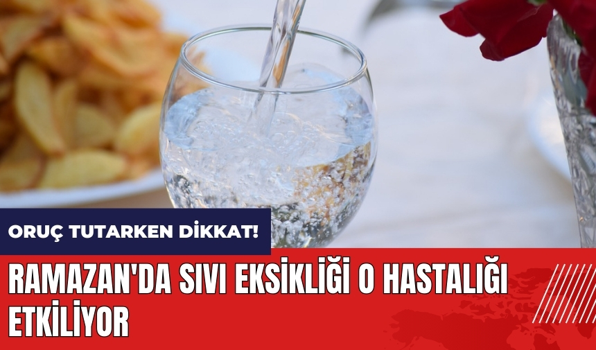 Oruç tutarken dikkat! Ramazan'da sıvı eksikliği o hastalığı etkiliyor