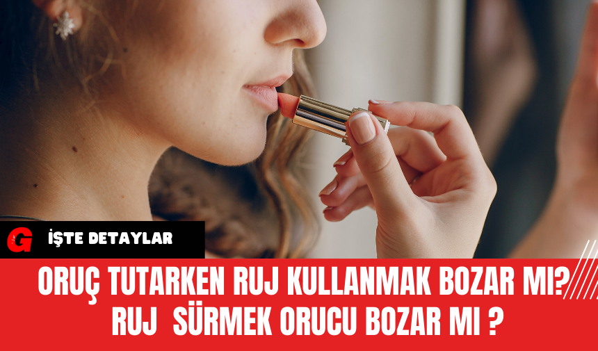 Oruç Tutarken Ruj Kullanmak Bozar mı? Ruj  Sürmek Orucu Bozar Mı ?