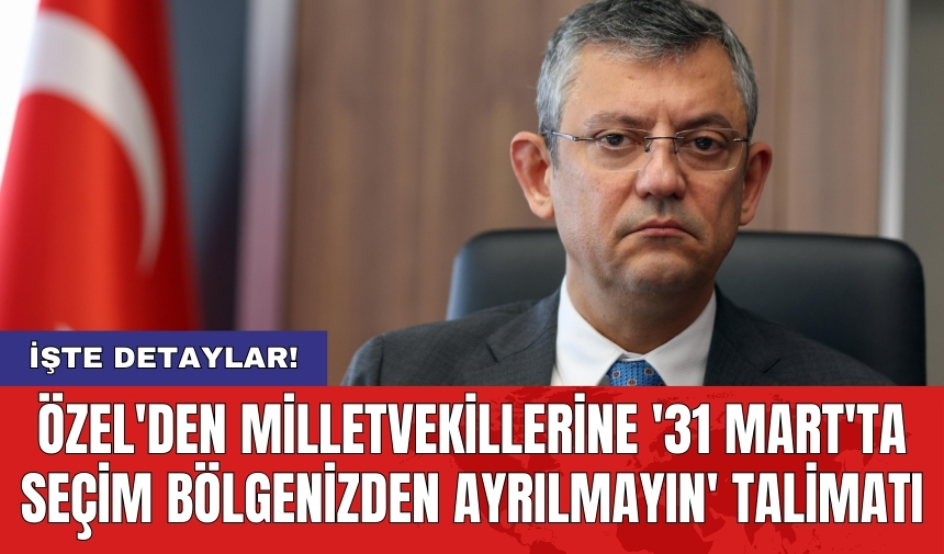 Özel'den Milletvekillerine '31 Mart'ta Seçim Bölgenizden Ayrılmayın' talimatı