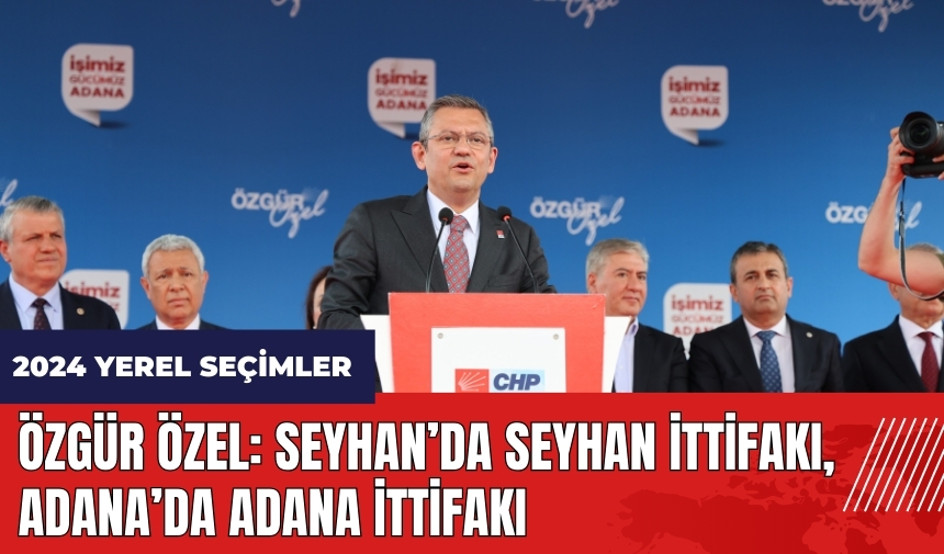 Özgür Özel: Seyhan’da Seyhan ittifakı, Adana’da Adana ittifakı