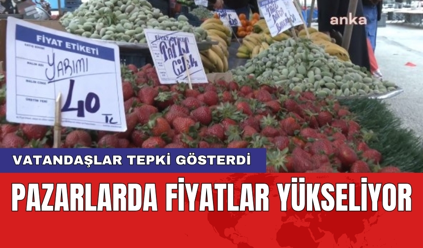 Pazarlarda fiyatlar yükseliyor: Vatandaşlar tepki gösterdi