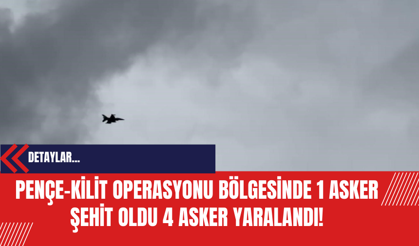 Pençe-Kilit Operasyonu Bölgesinde 1 Asker Şehit Oldu 4 Asker Yaralandı!