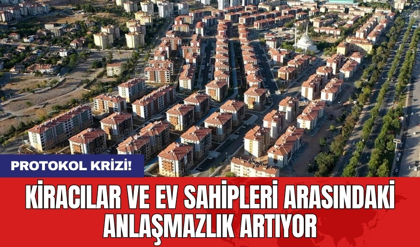 Protokol krizi! Kiracılar ve ev sahipleri arasındaki anlaşmazlık artıyor