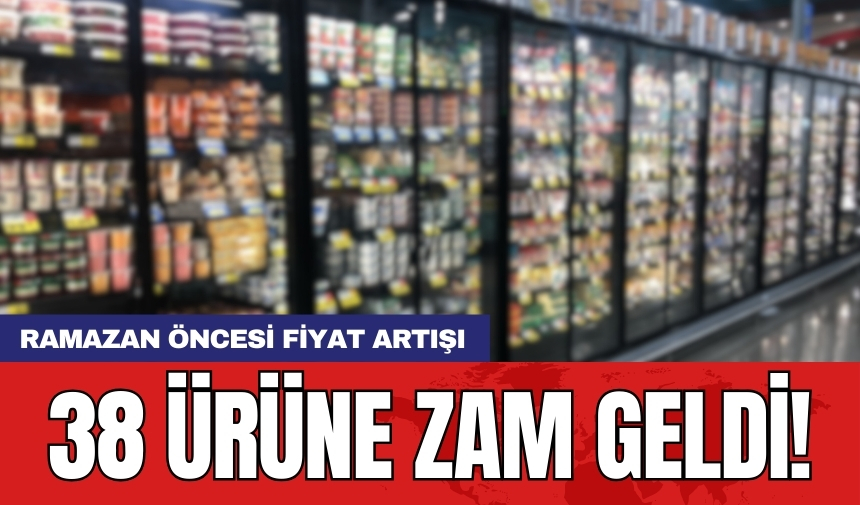 Ramazan öncesi fiyat artışı: 38 ürüne zam geldi!