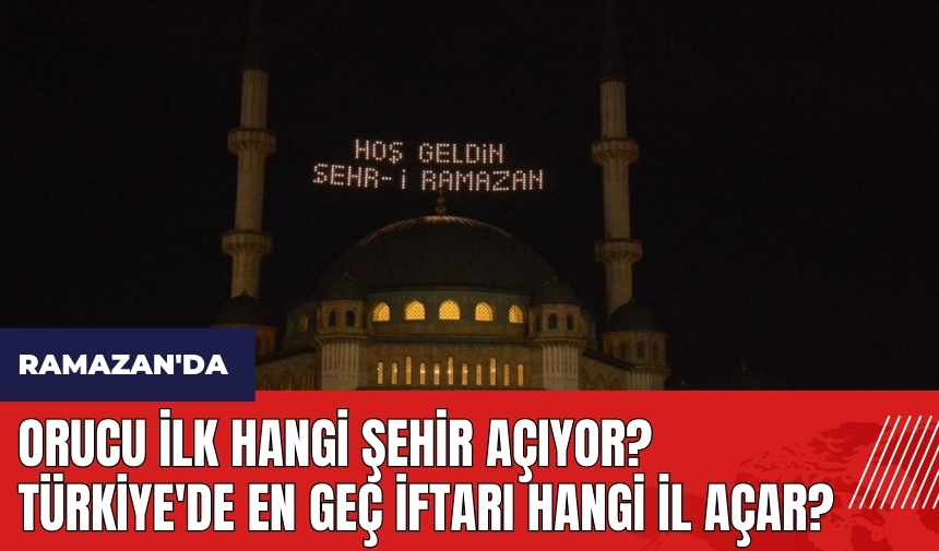 Ramazan'da Orucu İlk Hangi Şehir Açıyor? Türkiye'de En Geç İftarı Hangi İl Açar?