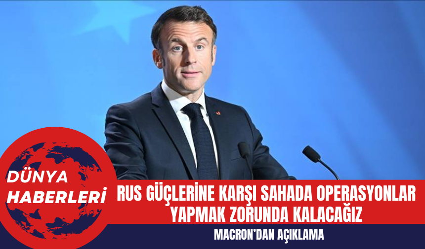 Macron: Rus Güçlerine Karşı Sahada Operasyonlar Yapmak Zorunda Kalacağız