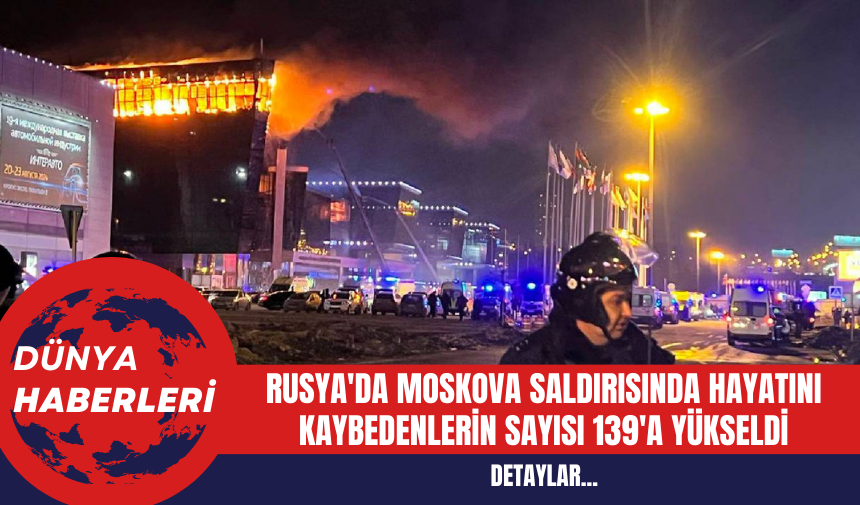 Rusya'da Moskova Saldırısında Hayatını Kaybedenlerin Sayısı 139'a Yükseldi