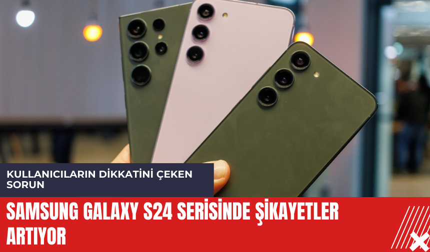 Samsung Galaxy S24 serisinde şikayetler artıyor