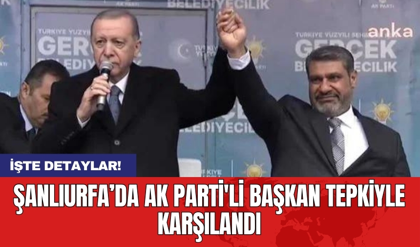 Şanlıurfa’da AK Parti'li başkan tepkiyle karşılandı