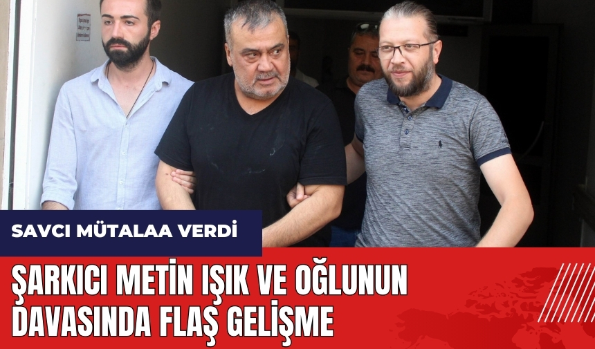 Şarkıcı Metin Işık ve oğlunun davasında flaş gelişme