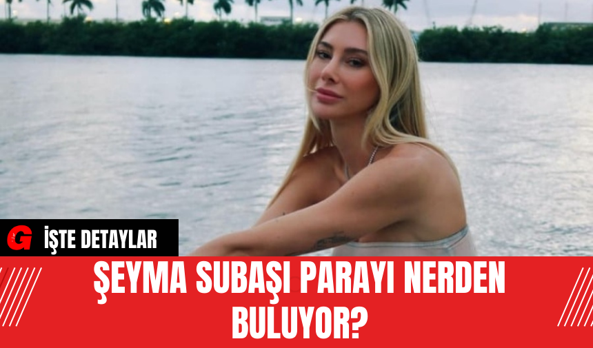 Şeyma Subaşı Parayı Nerden Buluyor?