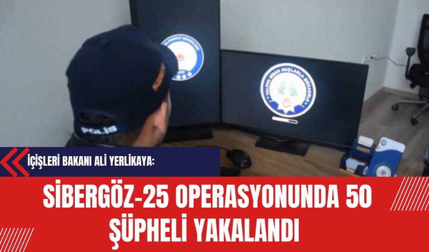 İçişleri Bakanı Ali Yerlikaya: Sibergöz-25 Operasyonunda 50 Şüpheli Yakalandı