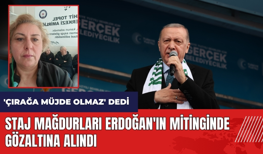 Staj mağdurları Erdoğan'ın mitinginde gözaltına alındı