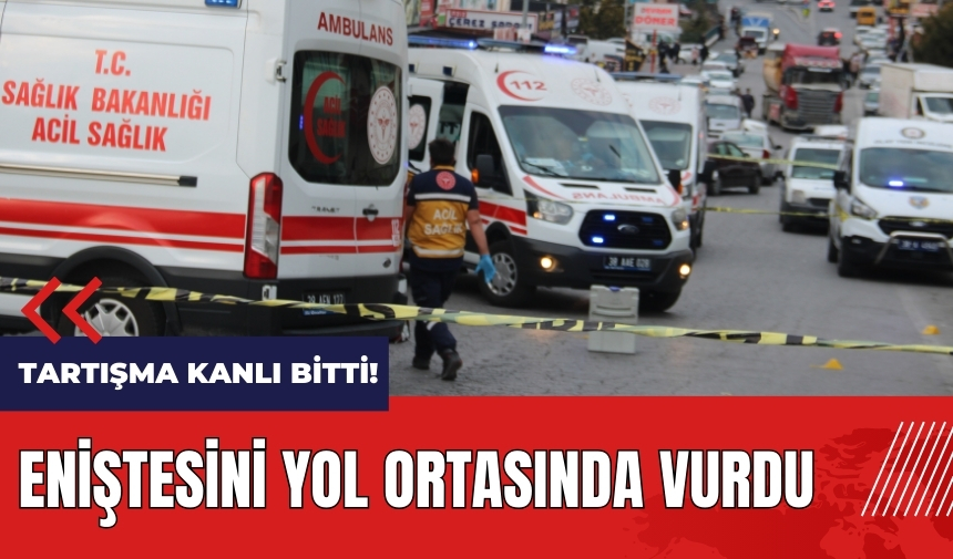 Tartışma kanlı bitti! Eniştesini yol ortasında vurdu