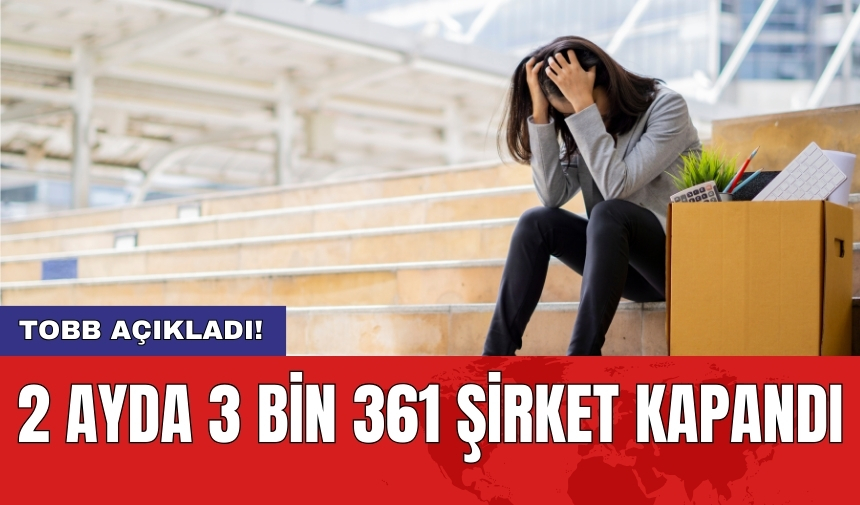 TOBB açıkladı! 2 ayda 3 bin 361 şirket kapandı