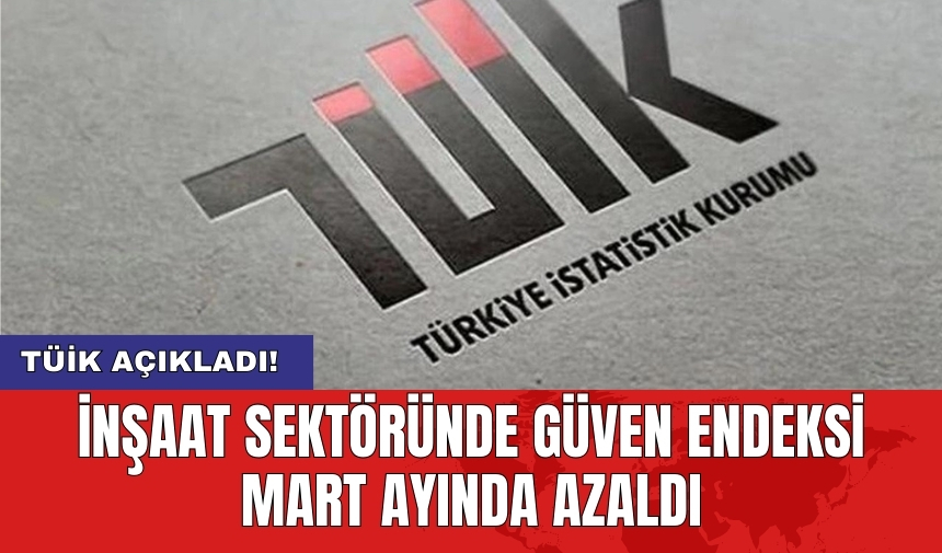 TÜİK açıkladı! İnşaat sektöründe güven endeksi mart ayında yüzde azaldı