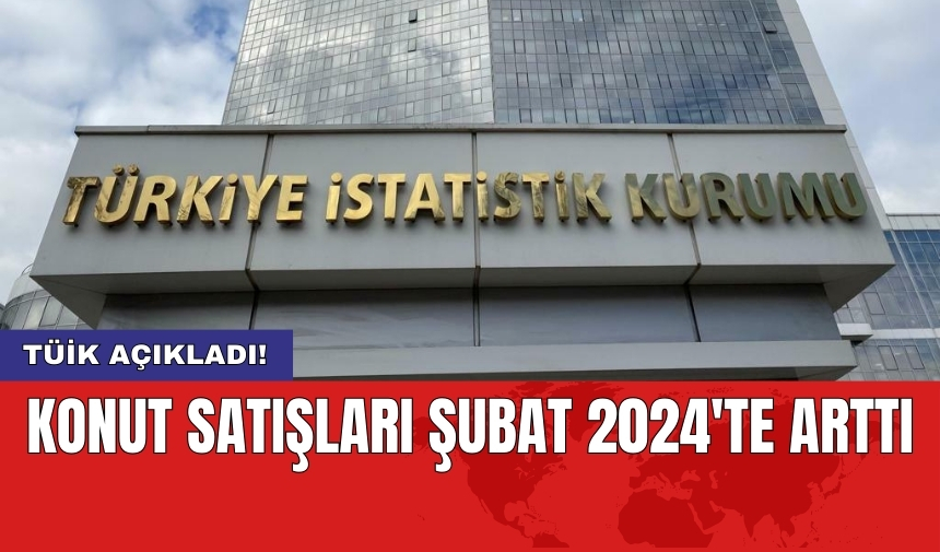 TÜİK açıkladı: Konut satışları Şubat 2024'te arttı