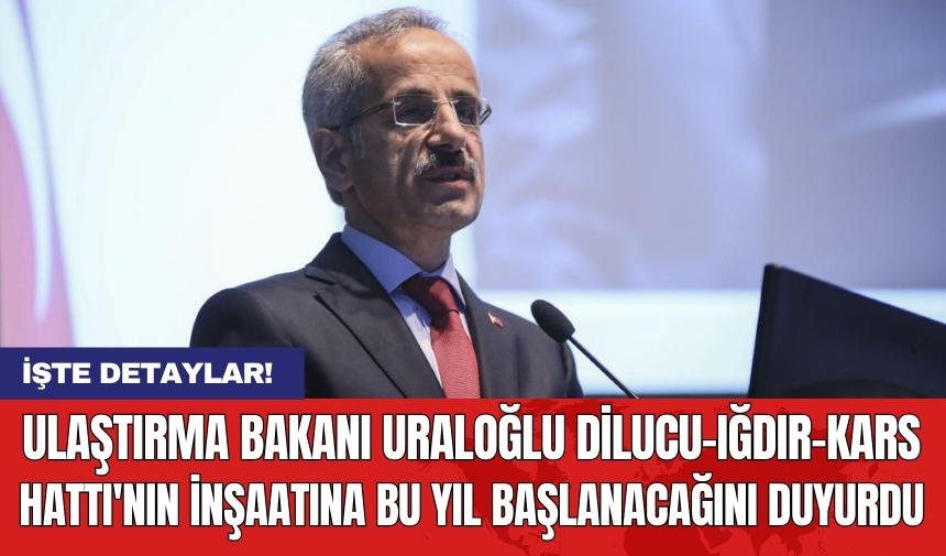 Ulaştırma Bakanı Uraloğlu Dilucu-Iğdır-Kars hattı'nın inşaatına bu yıl başlanacağını duyurdu