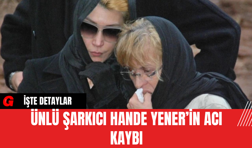 Ünlü Şarkıcı Hande Yener’in Acı Kaybı