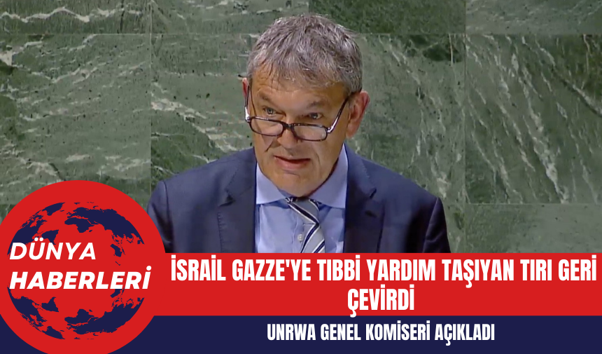 UNRWA Genel Komiseri: İsrail Gazze'ye Tıbbi Yardım Taşıyan Tırı Geri Çevirdi