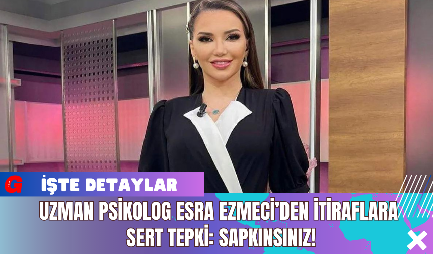 Uzman Psikolog Esra Ezmeci’den İtiraflara Sert Tepki: Sapkınsınız!