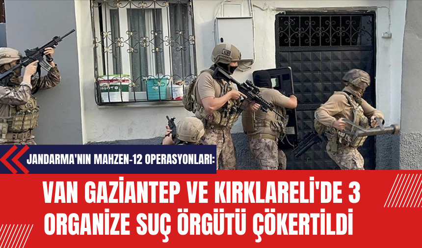 Jandarma'nın Mahzen-12 Operasyonları: Van Gaziantep ve Kırklareli'de 3 Organize Suç Örgütü Çökertildi